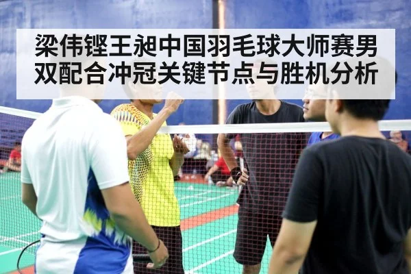 梁伟铿王昶中国羽毛球大师赛男双配合冲冠关键节点与胜机分析 - hth