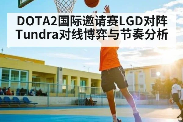 DOTA2国际邀请赛LGD对阵Tundra对线博弈与节奏分析 | hth