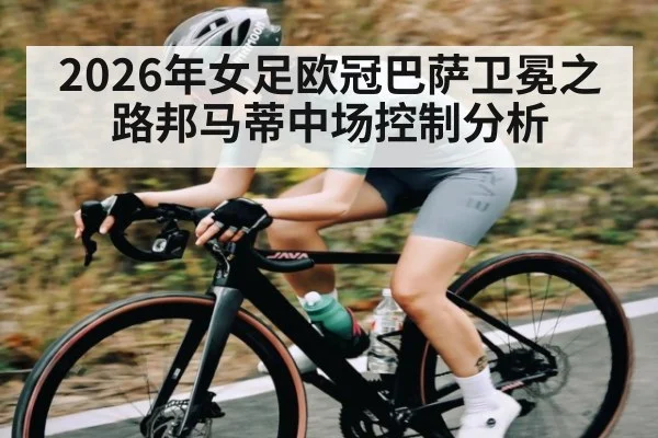 2026年女足欧冠巴萨卫冕之路邦马蒂中场控制分析 - hth